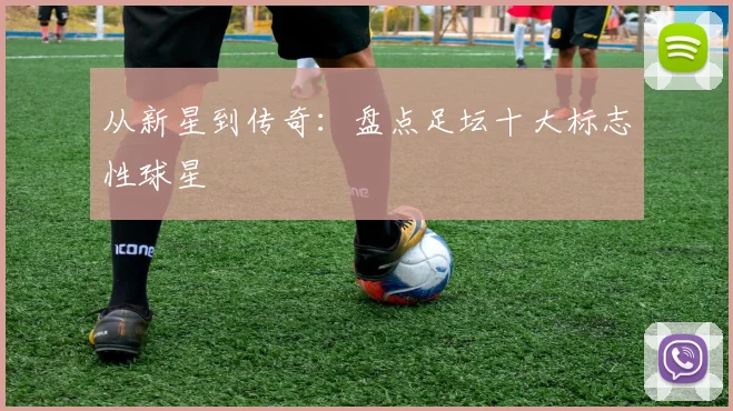 从新星到传奇：盘点足坛十大标志性球星