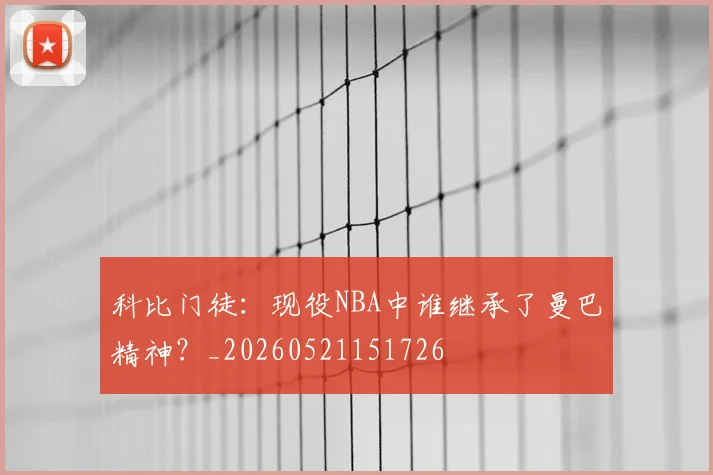 科比门徒：现役NBA中谁继承了曼巴精神？_20260521151726