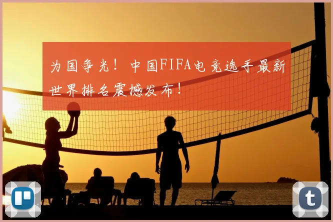 为国争光!中国FIFA电竞选手最新世界排名震撼发布!