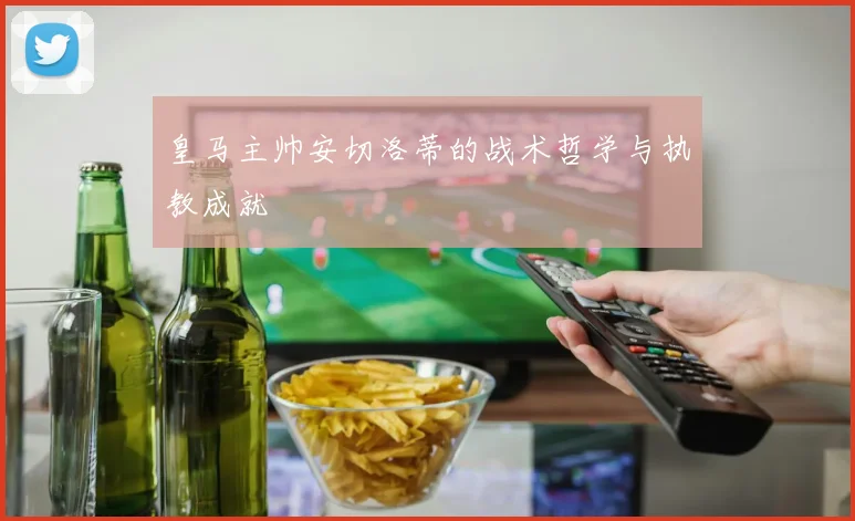 皇马主帅安切洛蒂的战术哲学与执教成就