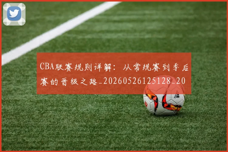 CBA联赛规则详解：从常规赛到季后赛的晋级之路_20260526125128_20260606165305