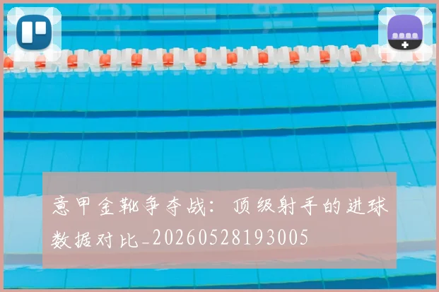 意甲金靴争夺战：顶级射手的进球数据对比_20260528193005