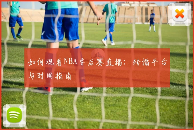 如何观看NBA季后赛直播：转播平台与时间指南