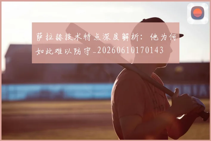 萨拉赫技术特点深度解析：他为何如此难以防守_20260610170143