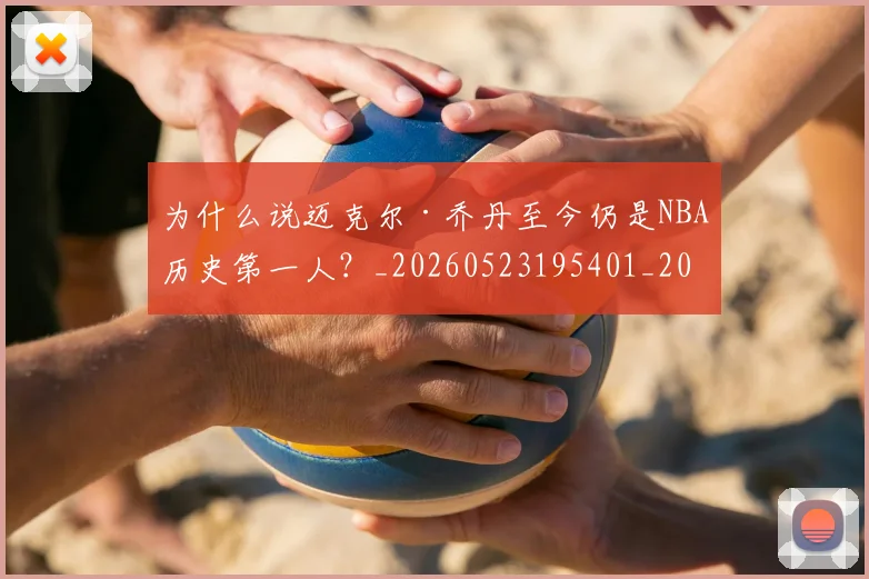 为什么说迈克尔·乔丹至今仍是NBA历史第一人?_20260523195401_20260608142350