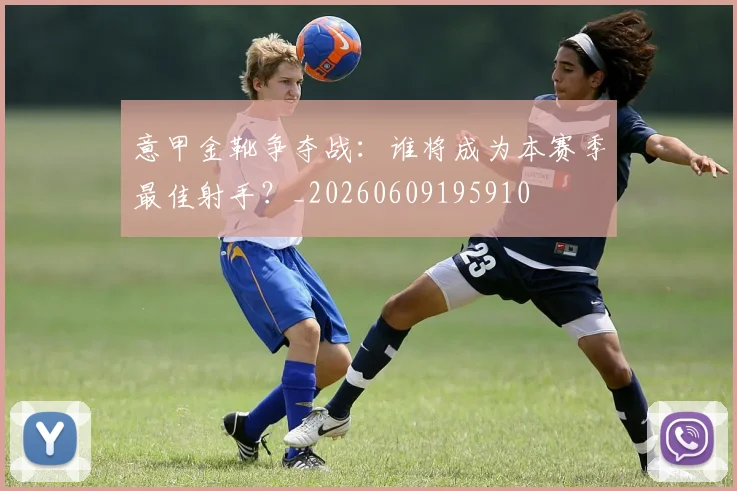 意甲金靴争夺战：谁将成为本赛季最佳射手？_20260609195910
