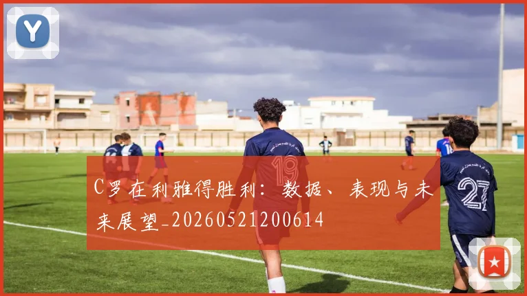 C罗在利雅得胜利:数据、表现与未来展望_20260521200614
