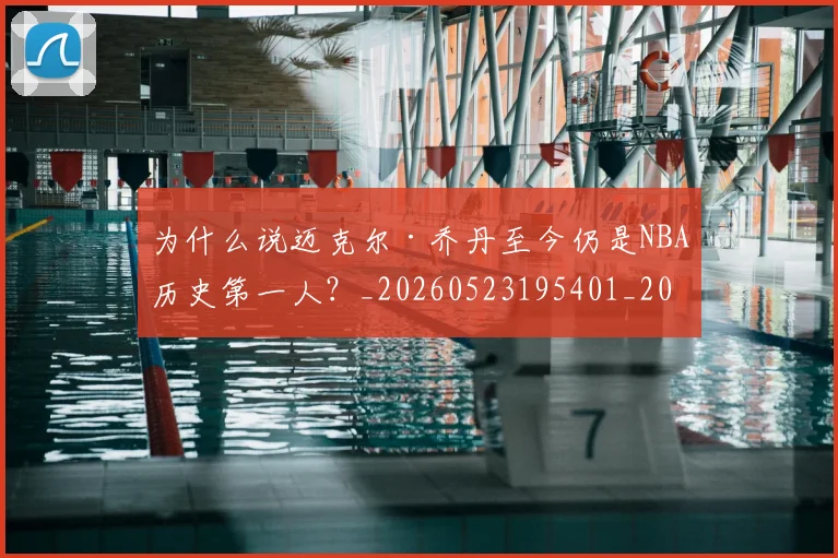 为什么说迈克尔·乔丹至今仍是NBA历史第一人?_20260523195401_20260608142350