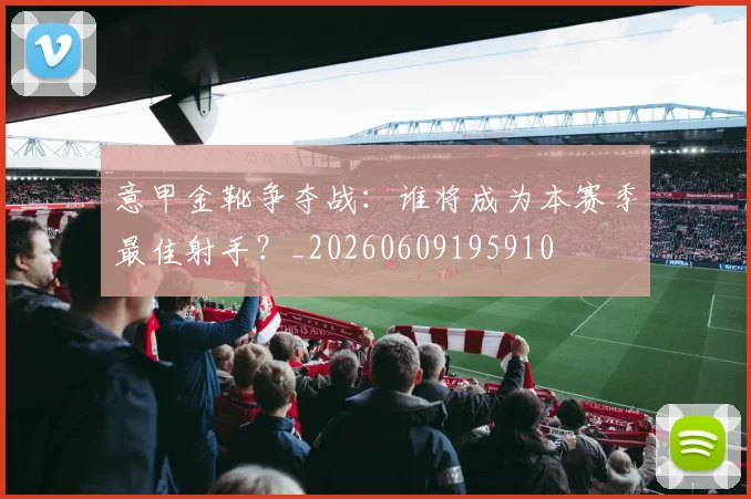 意甲金靴争夺战：谁将成为本赛季最佳射手？_20260609195910