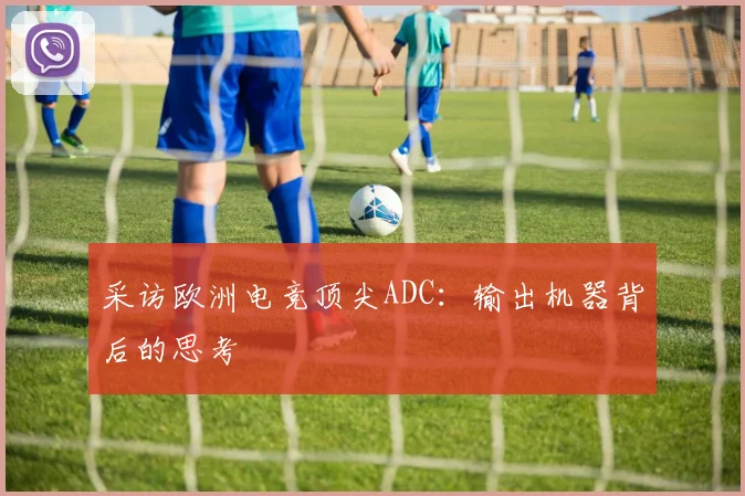 采访欧洲电竞顶尖ADC：输出机器背后的思考