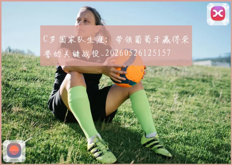 C罗国家队生涯：带领葡萄牙赢得荣誉的关键战役_20260526125157