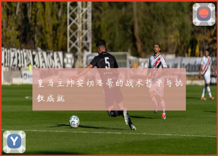 皇马主帅安切洛蒂的战术哲学与执教成就