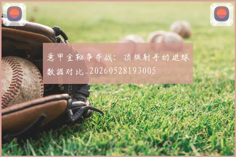 意甲金靴争夺战：顶级射手的进球数据对比_20260528193005