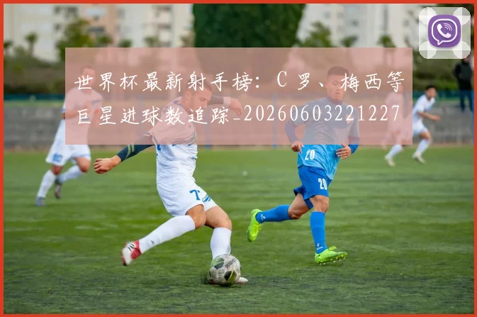 世界杯最新射手榜：C 罗、梅西等巨星进球数追踪_20260603221227
