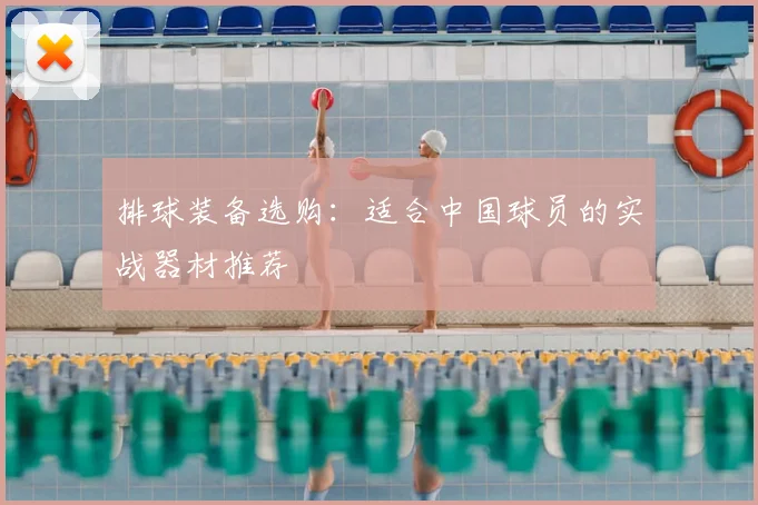 排球装备选购：适合中国球员的实战器材推荐