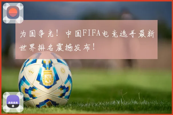 为国争光!中国FIFA电竞选手最新世界排名震撼发布!