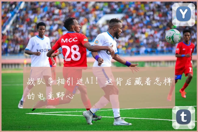 战队争相引进AI！这背后藏着怎样的电竞野心