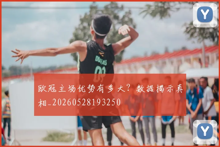 欧冠主场优势有多大？数据揭示真相_20260528193250